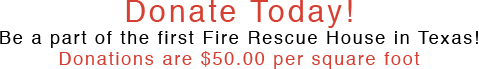 Donate Today!Be a part of thefirst Fire Rescue Housein Texas!