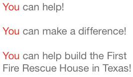 You can help! You can make a difference!You can help build the First Fire Rescue House in Texas!